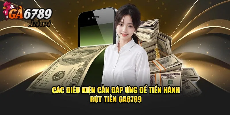 Điểm qua điều kiện cần đảm bảo khi rút tiền GA6789